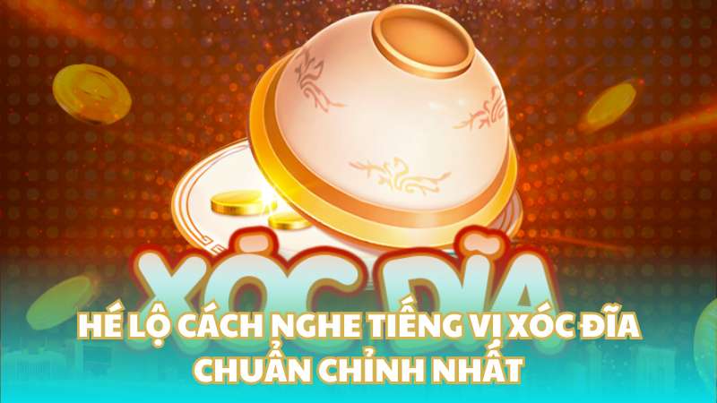 Hé lộ cách nghe tiếng vị xóc đĩa chuẩn chỉnh nhất