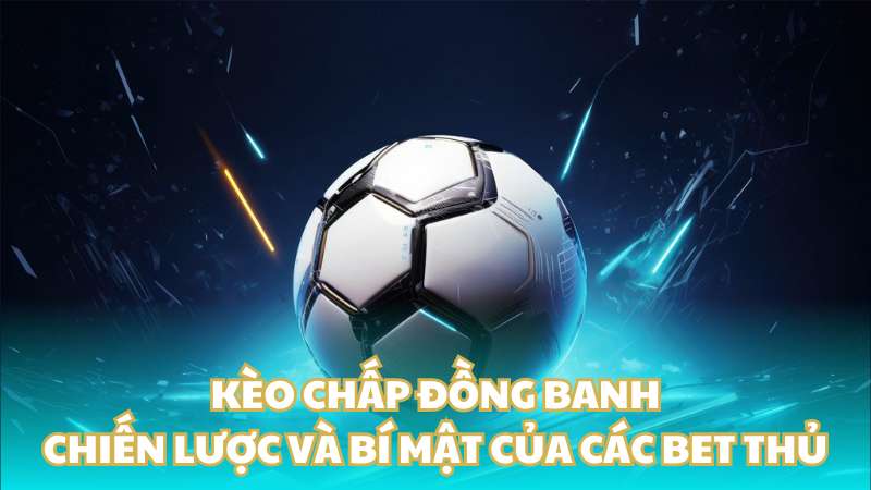 Kèo chấp đồng banh: Chiến lược và bí mật của các bet thủ