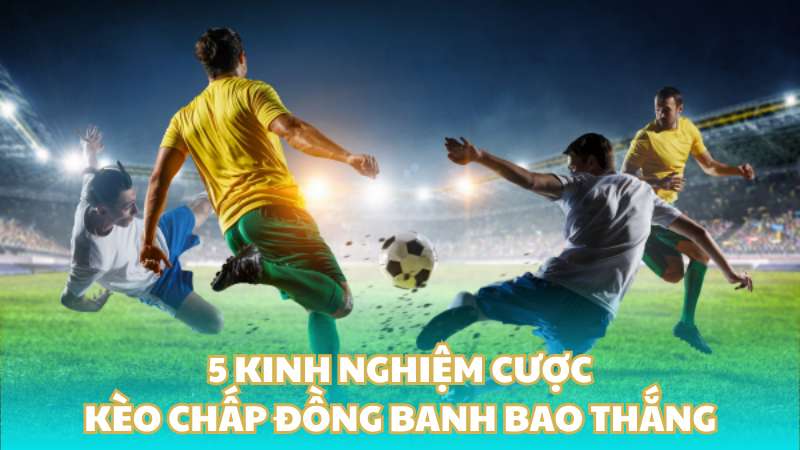 5 kinh nghiệm cược kèo chấp đồng banh bao thắng