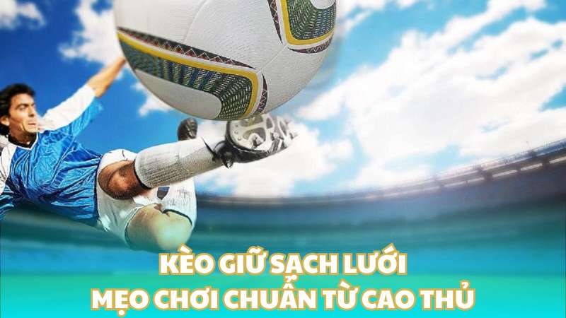 Kèo giữ sạch lưới - Mẹo chơi chuẩn từ cao thủ