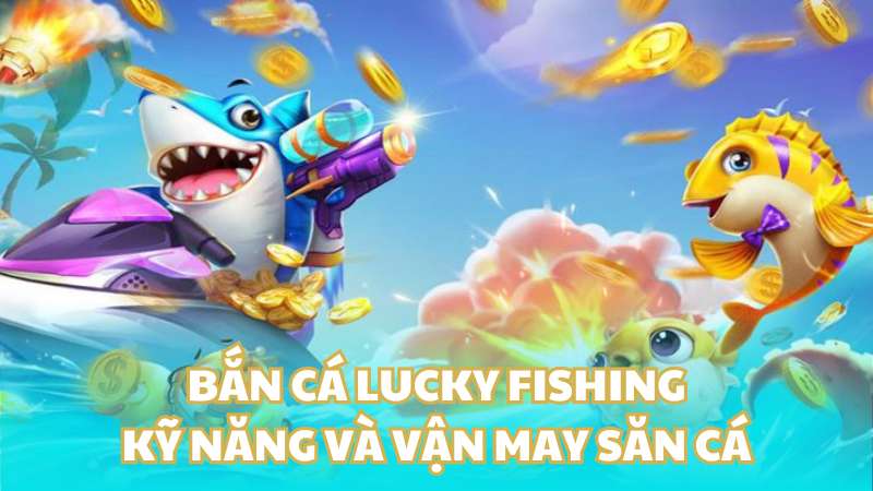 Bắn cá lucky fishing - Thách thức kỹ năng và vận may săn cá