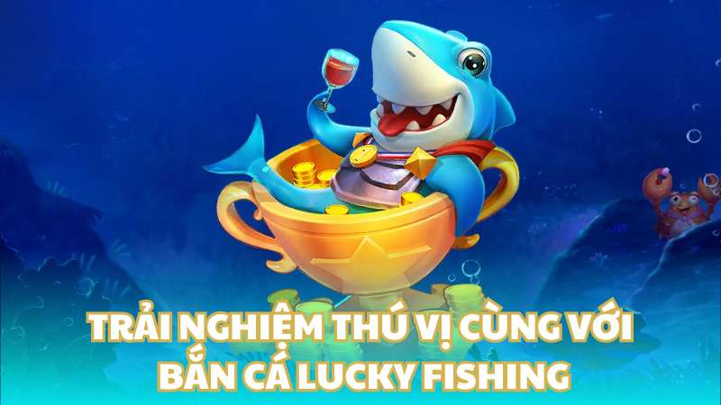 Trải nghiệm thú vị cùng với bắn cá Lucky Fishing