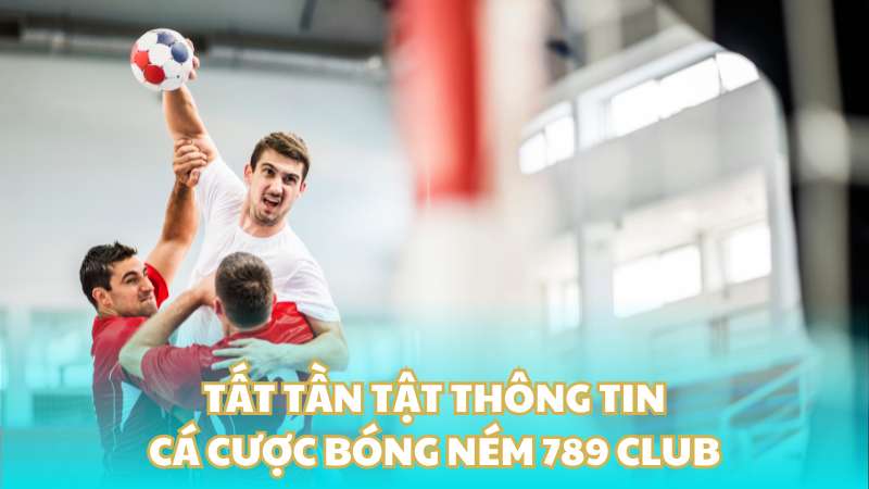 Tất tần tật thông tin cá cược bóng ném 789 Club