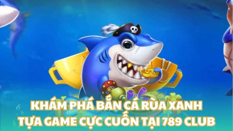 Khám phá bắn cá rùa xanh - Tựa game cực cuốn tại 789 Club