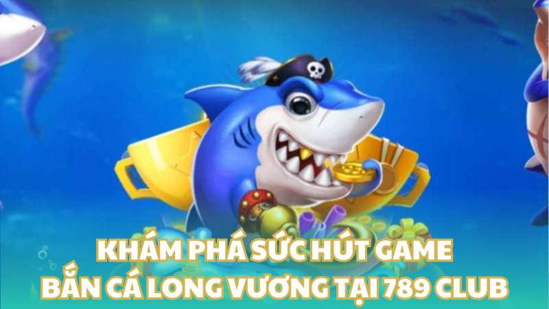 Khám phá sức hút game bắn cá long vương tại 789 Club