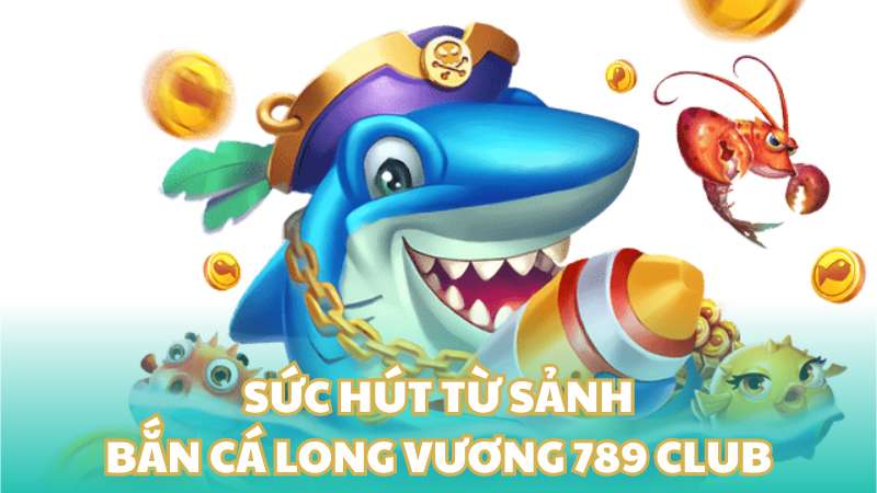 Sức hút từ sảnh bắn cá long vương 789 Club