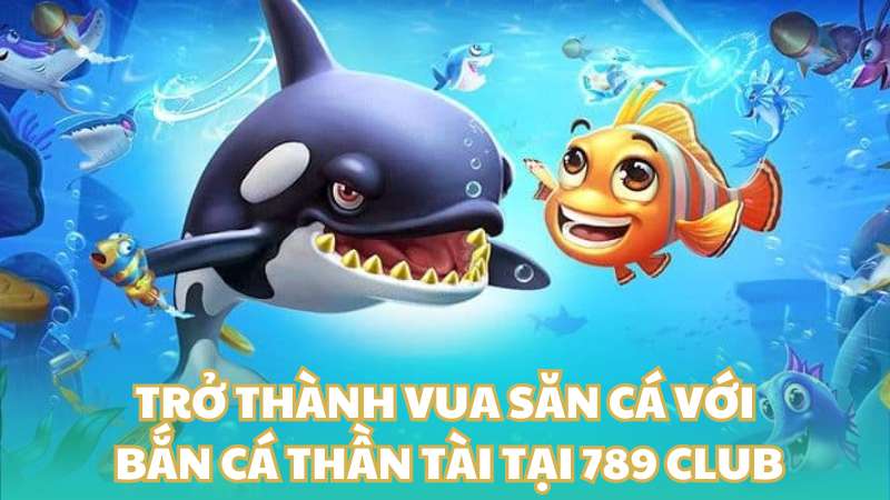 Trở thành vua săn cá với bắn cá thần tài tại 789 Club