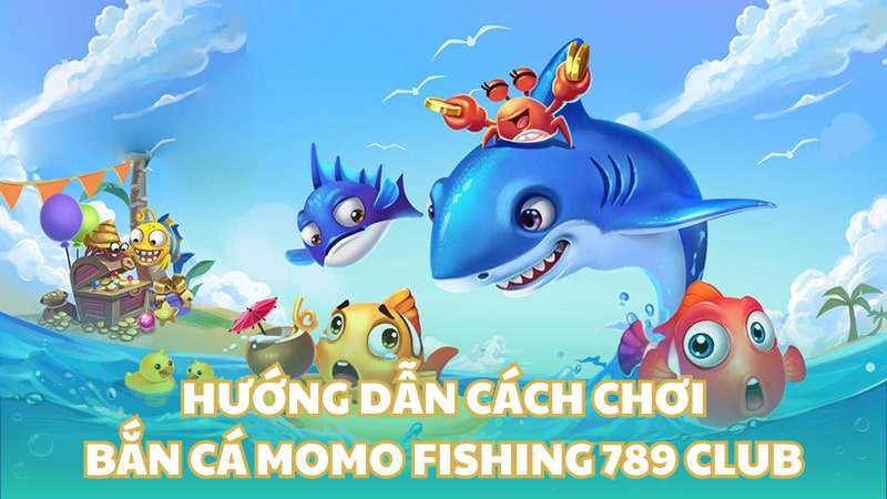 Hướng dẫn cách chơi bắn cá momo fishing 789 Club